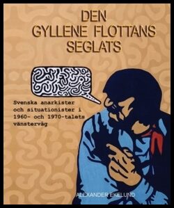 Ekelund, Alexander | Den gyllene flottans seglats : Svenska anarkister och situationister  i 1960- och 1970-talets vänst...