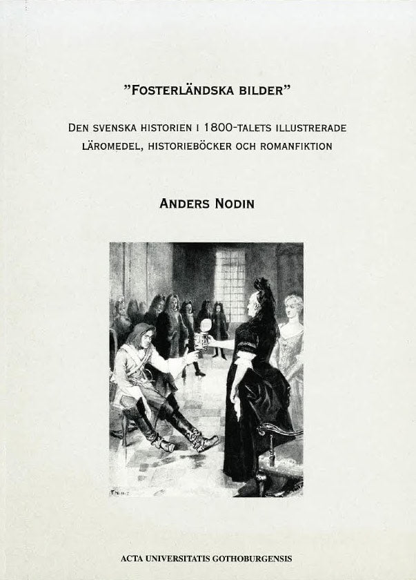 Nodin, Anders | 'Fosterländska bilder' : Den svenska historien i 1800-talets illustrerade läromedel, historieböcker och ...