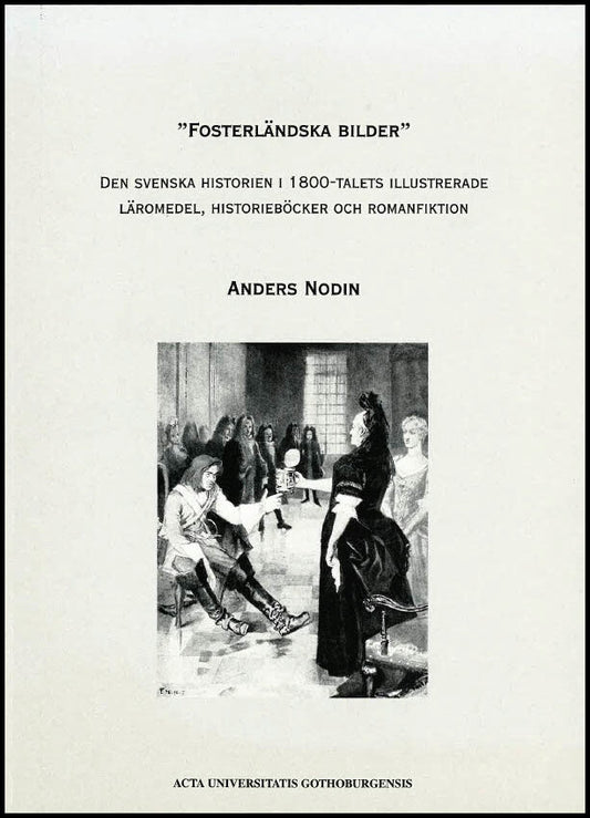 Nodin, Anders | 'Fosterländska bilder' : Den svenska historien i 1800-talets illustrerade läromedel, historieböcker och ...