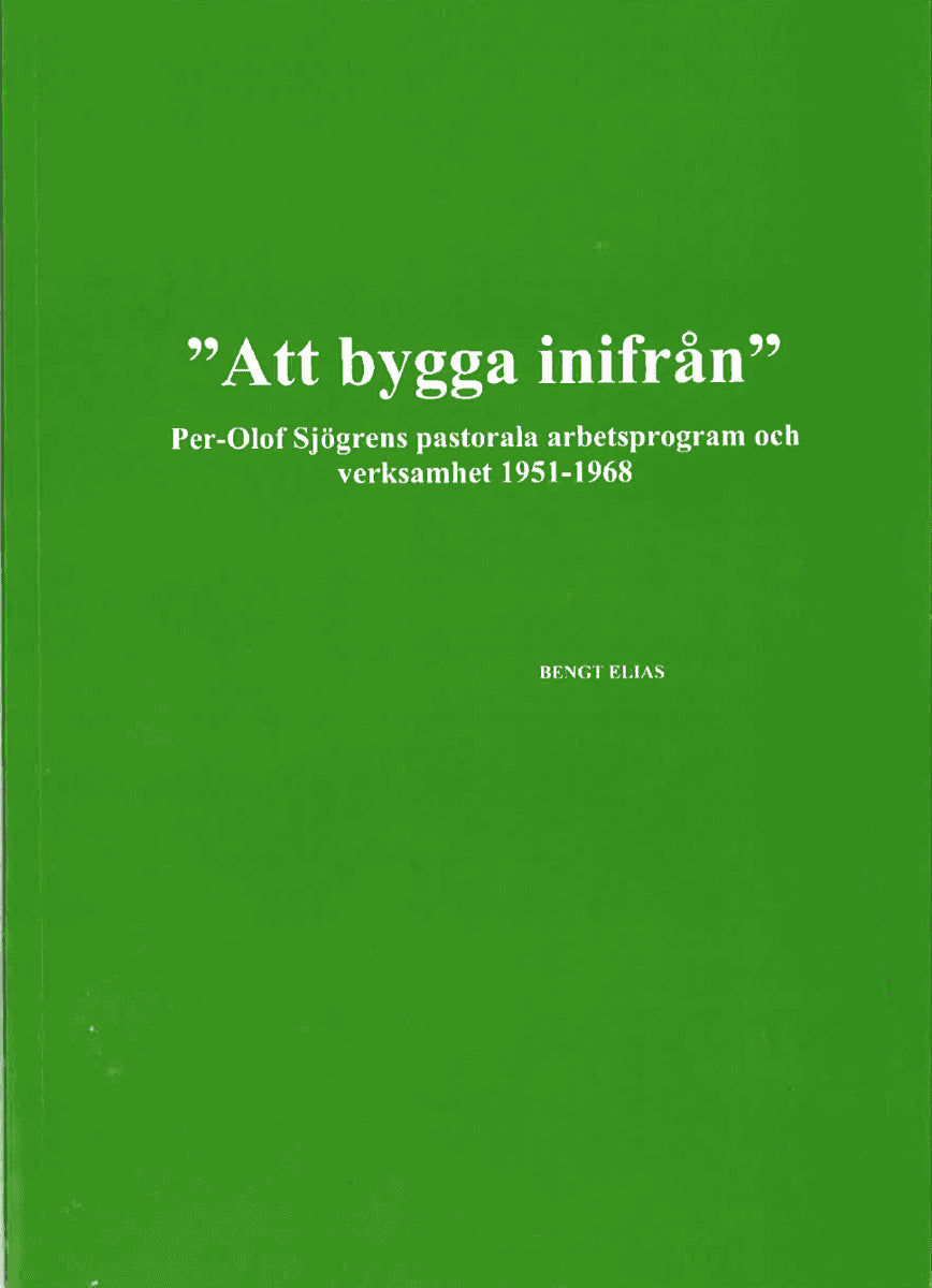 Elias, Bengt | 'Att bygga inifrån' Per-Olof Sjögrens pastorala arbetsprogram och verksamhet 1951-1968