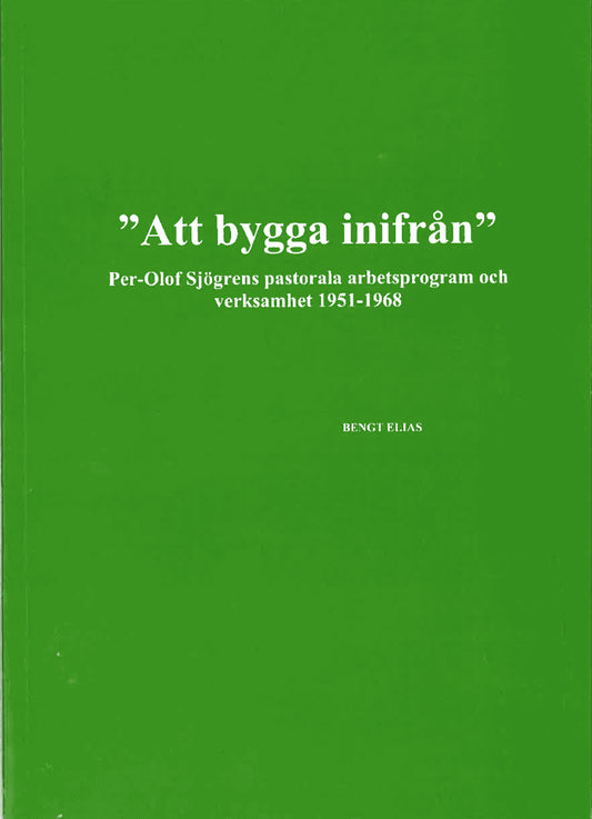 Elias, Bengt | 'Att bygga inifrån' Per-Olof Sjögrens pastorala arbetsprogram och verksamhet 1951-1968