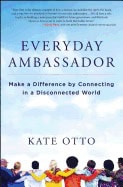 Kate Otto | Everyday Ambassador : Make a Difference by Connecting in a Disconnected World