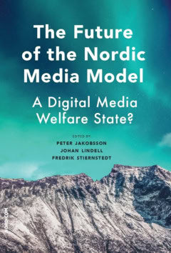 Lindell, Johan | Stiernstedt, Fredrik | Jakobsson, Peter | The future of the nordic media model : A Digital Media Welfar...