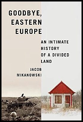 Mikanowski, Jacob | Goodbye, Eastern Europe