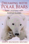 Dawn Baumann Brunke | Dreaming With Polar Bears : Spirit Journeys with Animal Guides