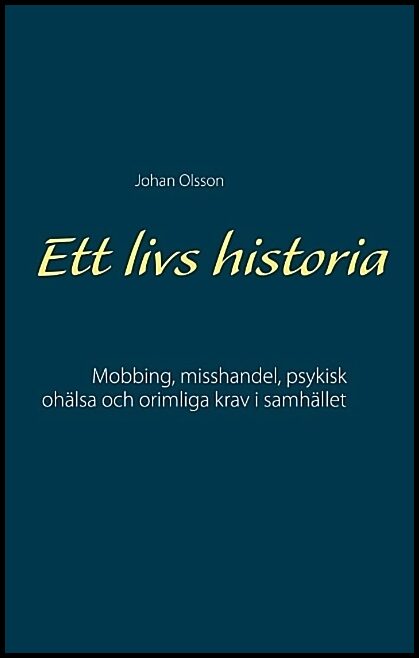 Olsson, Johan | Ett livs historia : Mobbing, misshandel, psykisk ohälsa och orimliga krav i samhället