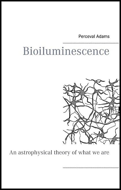 Adams, Perceval | Bioiluminescence : An Astrophysical theory of what we are, and what we will