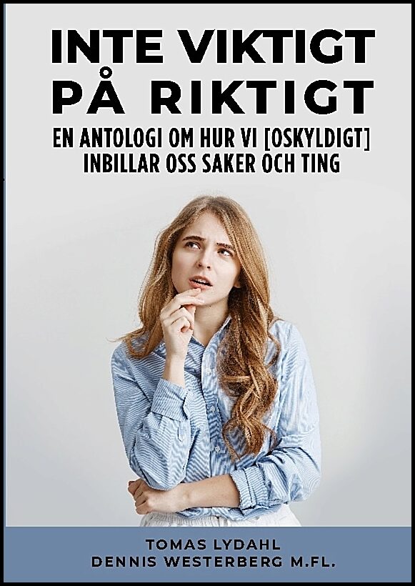 Lydahl, Tomas | Westerberg, Dennis | Inte viktigt på riktigt : En antologi om hur vi [oskyldigt] inbillar oss saker och ...