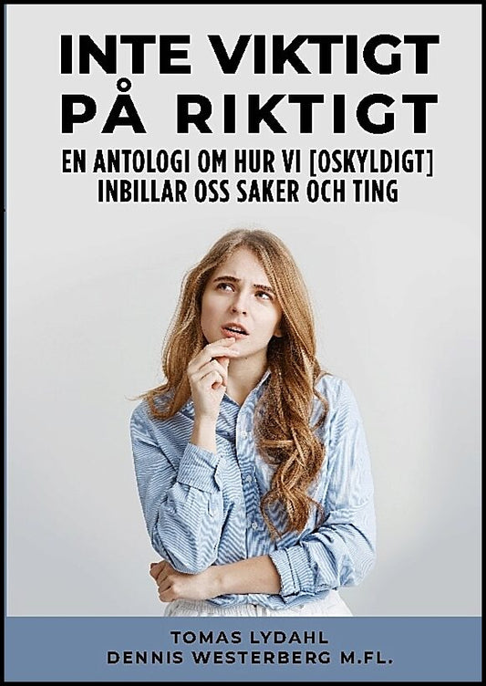 Lydahl, Tomas | Westerberg, Dennis | Inte viktigt på riktigt : En antologi om hur vi [oskyldigt] inbillar oss saker och ...