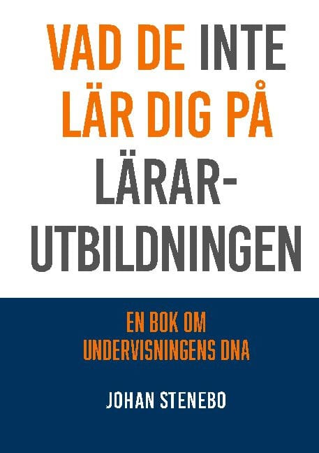 Stenebo, Johan | Vad de inte lär dig på Lärarutbildningen : En bok om Undervisningens DNA