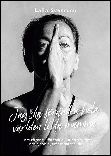 Svensson, Laila | Jag ska förändra hela världen lilla mamma : Om vägen till förändring ur ett yogiskt och självbiografis...