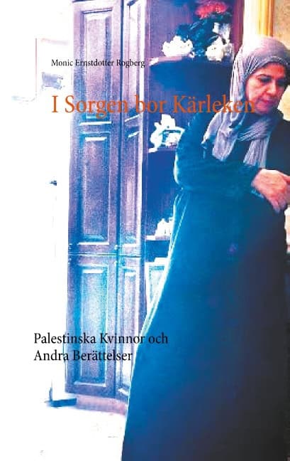 Rogberg, Monic Ernstdotter | I Sorgen bor Kärleken : Palestinska Kvinnor och Andra Berättelser