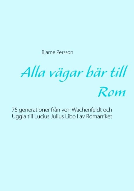 Persson, Bjarne | Alla vägar bär till Rom : 75 generationer från von Wachenfeldt och Uggla till Lucius Julius Libo I av ...