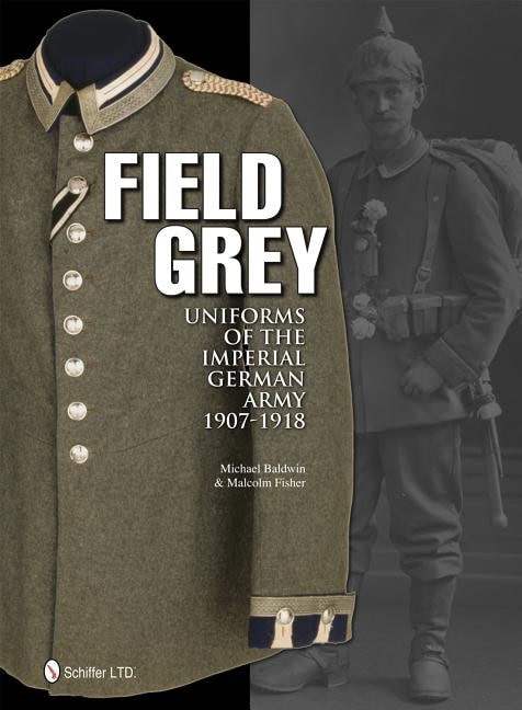 Michael Baldwin | Field Grey Uniforms Of The Imperial German Army, 1907-1918
