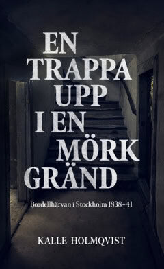 Holmqvist, Kalle | En trappa upp i en mörk gränd : Bordellhärvan i Stockholm 1838–41