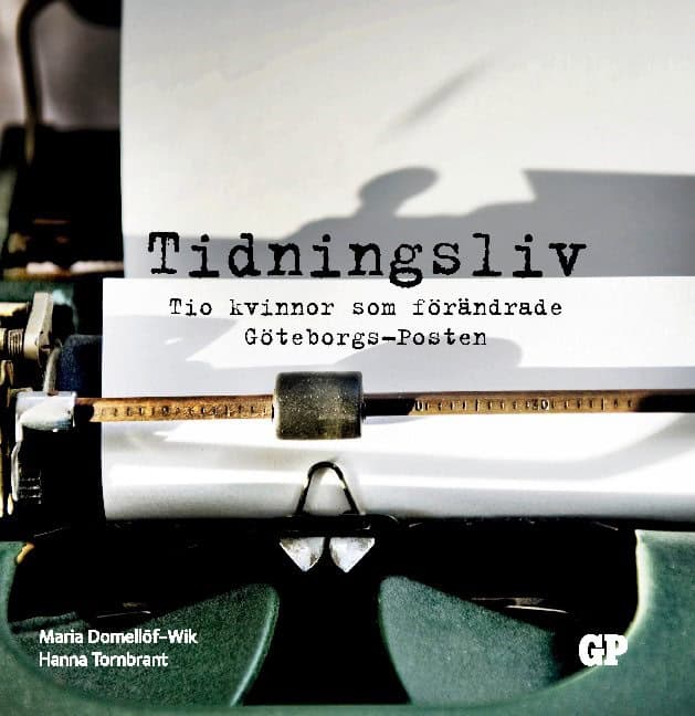 Domellöf-Wik, Maria | Tornbrant, Hanna | Tidningsliv : Tio kvinnor som förändrade Göteborgs-Posten