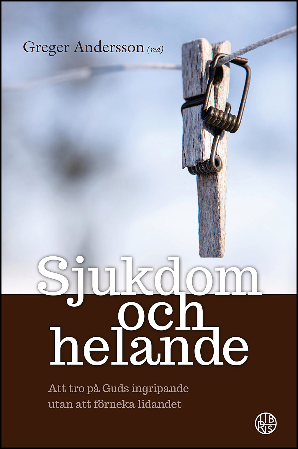 Andersson, Greger [red.] | Sjukdom och helande : Att tro på Guds ingripande utan att förneka lidandet