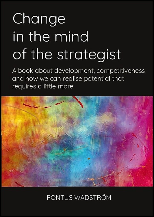 Wadström, Pontus | Change in the mind of the strategist : A book about development, competitiveness and how we can reali...