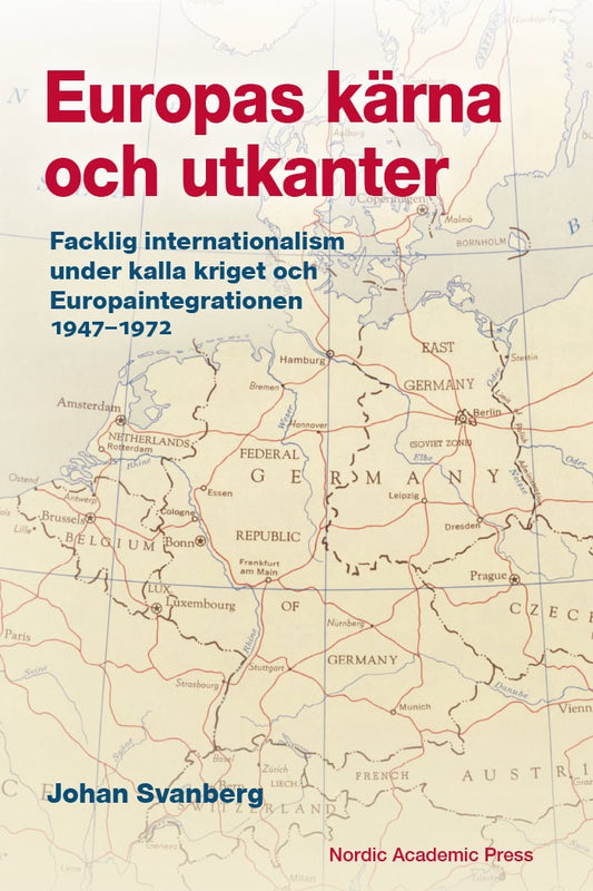 Svanberg, Johan | Europas kärna och utkanter. Facklig internationalism under kalla kriget och Europaintegrationen 1947-1972