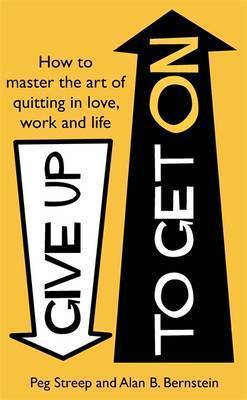 Bernstein, Alan | Streep, Peg | Give Up to Get on : How to Master the Art of Quitting in Love, Work and Life