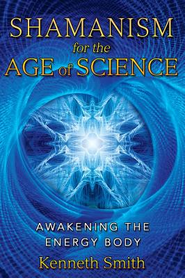 Smith, Kenneth | Shamanism For The Age Of Science : Awakening The Energy Body