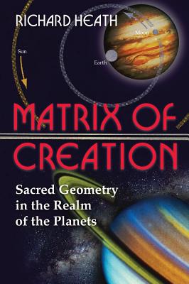 Heath, Richard | Matrix Of Creation : Sacred Geometry In The Realm Of The Planets