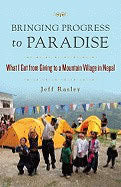 Rasley, Jeff | Bringing Progress to Paradise : What I Got from Giving to a Mountain Village in Nepal
