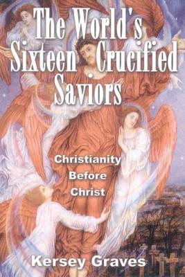 Graves, Kersey | World's Sixteen Crucified Saviors : Christianity Before Christ