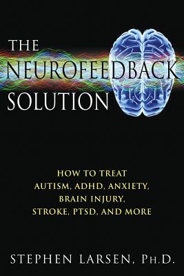 Larsen, Stephen | Neurofeedback Solution : How To Effectively Treat Autism, Adhd, Anxiety, Brain Injury, Stroke, Ptsd &