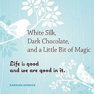 Herrick, Barbara | White Silk, Dark Chocolate, and a Little Bit of Magic : Life Is Good and We Are Good in It