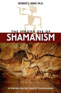 Robert E Ryan | Strong Eye Of Shamanism : Journey into the Caves of Consciousness