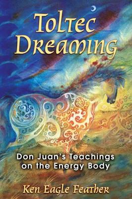 Ken Eagle Feather | Toltec Dreaming : Don Juan's Teachings On The Energy Body (In