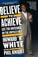 Howard H White | Believe To Achieve : See the Invisible, Do the Impossible