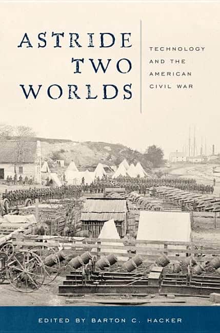 Barton C Hacker | Astride Two Worlds : Technology and the American Civil War