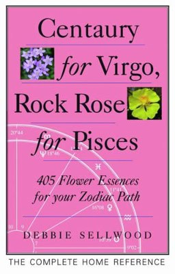 Sellwood, Debbie | Centaury For Virgo, Rock Rose For Pisces : More Than 400 Flower Essences For Your Zodiac Path
