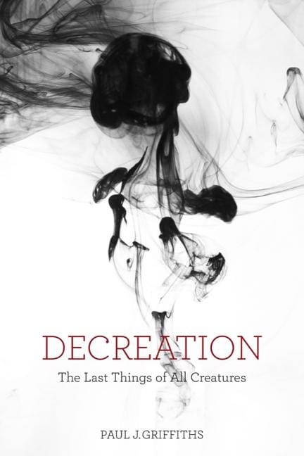 Griffiths, Paul J. | Decreation : The last things of all creatures