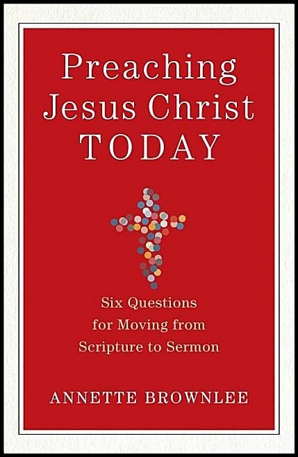 Brownlee, Annette | Preaching jesus christ today - six questions for moving from scripture to s : Six questions for movi...