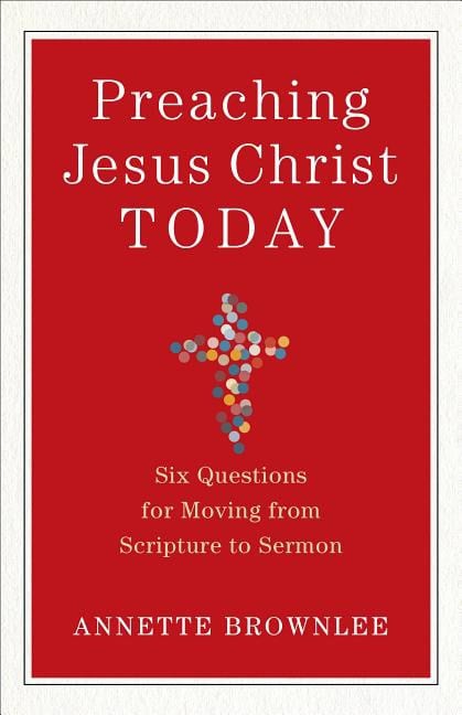 Brownlee, Annette | Preaching jesus christ today : Six questions for moving from scripture to s