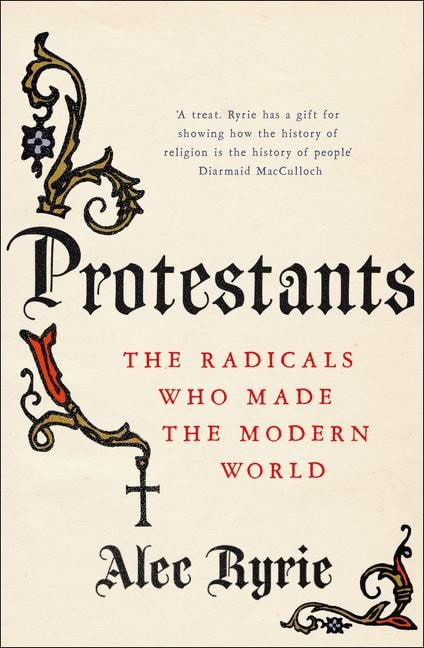 Ryrie, Professor Alec | Protestants : The radicals who made the modern world