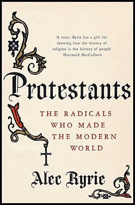 Ryrie, Professor Alec | Protestants : The radicals who made the modern world