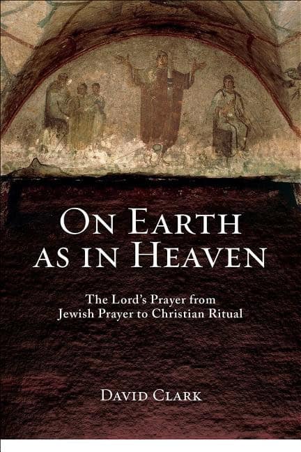 Clark, David | On earth as in heaven : The lords prayer from jewish prayer to christian ri