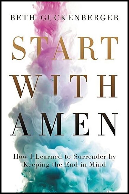 Guckenberger, Beth | Start with amen - how i learned to surrender by keeping the end in mind : How i learned to surrende...