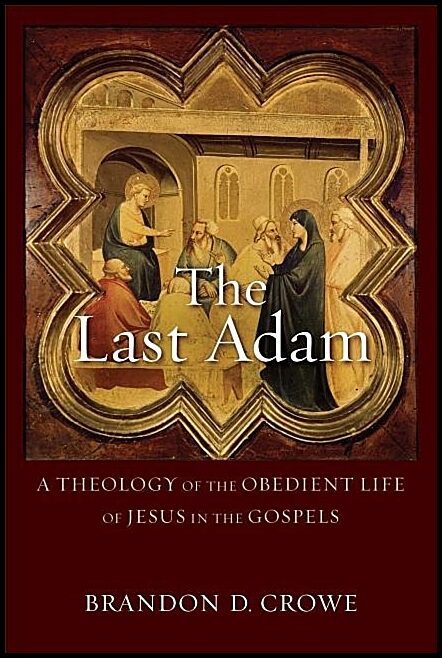 Crowe, Brandon D | Last adam - a theology of the obedient life of jesus in the gospels : A theology of the obedient life...