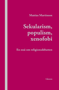 Martinson, Mattias | Sekularism, populism, xenofobi : En essä om religionsdebatten