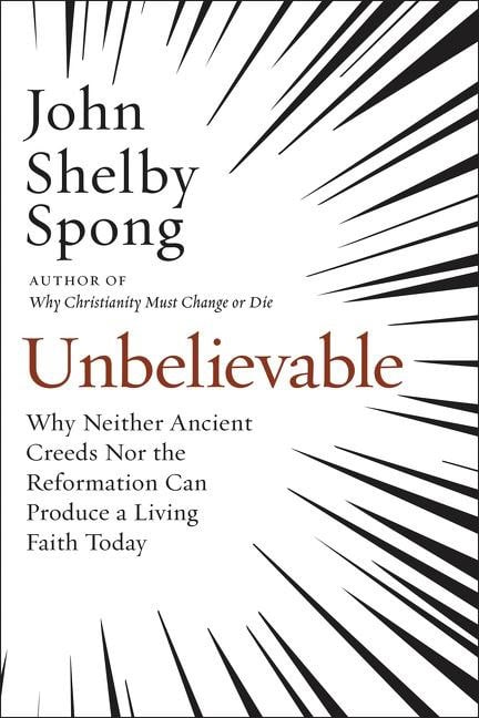 Spong, John Shelby | Unbelievable : Why neither ancient creeds nor the reformation can producea