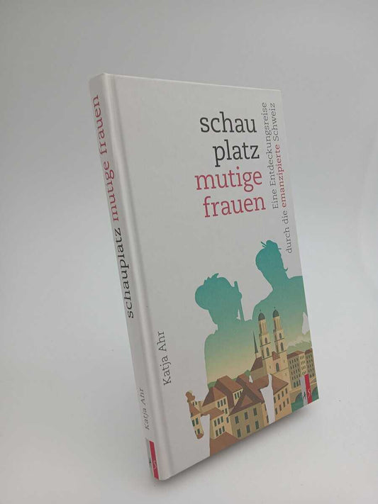 Ahr, Katja | Schauplatz mutige frauen : Eine entdeckungsreise durch die emazipierte Schweiz