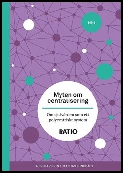 Lundbäck, Mattias | Karlson, Nils | Myten om centralisering : Om sjukvården som ett polycentriskt system