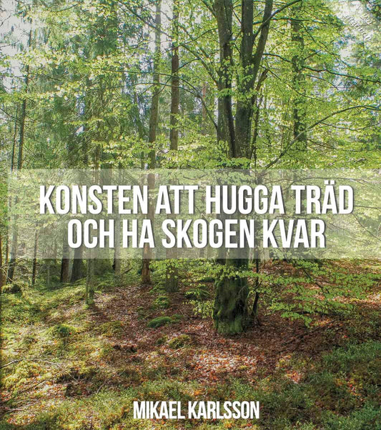 Karlsson, Mikael | Konsten att hugga träd och ha skogen kvar