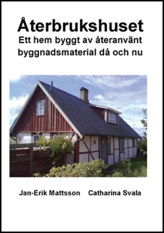 Svala, Catharina | Mattsson, Jan-Erik | Återbrukshuset : Ett hem byggt av återanvänt byggnadsmaterial då och nu