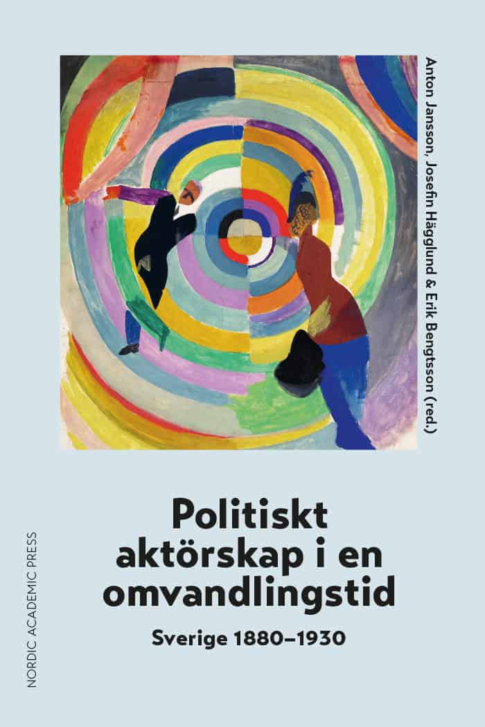 Jansson, Anton | Hägglund, Josefin | Bengtsson, Erik [red.] | Politiskt aktörskap i en omvandlingstid : Sverige 1880-1930